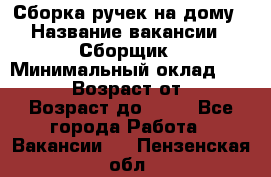 Сборка ручек на дому › Название вакансии ­ Сборщик › Минимальный оклад ­ 30 000 › Возраст от ­ 18 › Возраст до ­ 70 - Все города Работа » Вакансии   . Пензенская обл.
